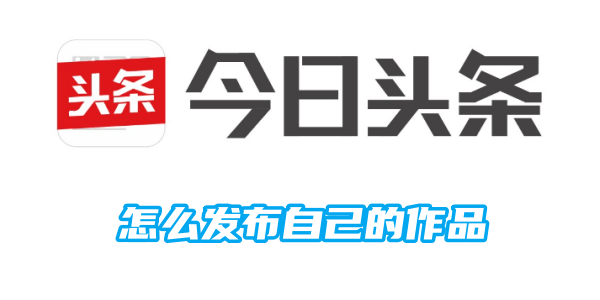 今日头条怎么发布自己的作品[图1]