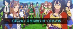 闪耀优俊少女初始支援卡培养攻略 国服初始支援卡怎么养[图1]